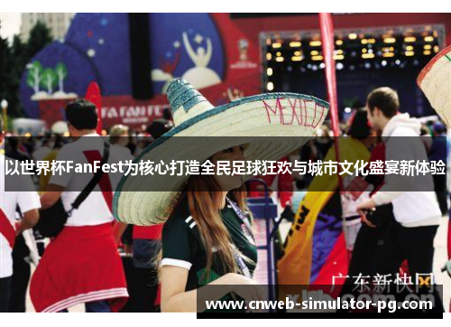 以世界杯FanFest为核心打造全民足球狂欢与城市文化盛宴新体验