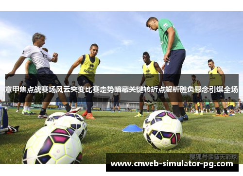 意甲焦点战赛场风云突变比赛走势暗藏关键转折点解析胜负悬念引爆全场