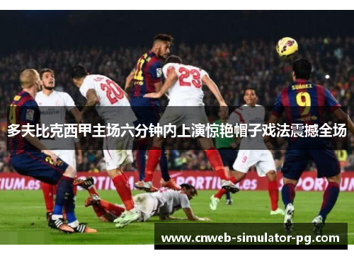 多夫比克西甲主场六分钟内上演惊艳帽子戏法震撼全场