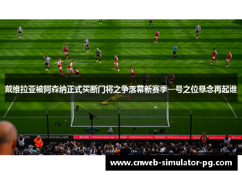 戴维拉亚被阿森纳正式买断门将之争落幕新赛季一号之位悬念再起谁