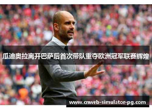 瓜迪奥拉离开巴萨后首次带队重夺欧洲冠军联赛辉煌