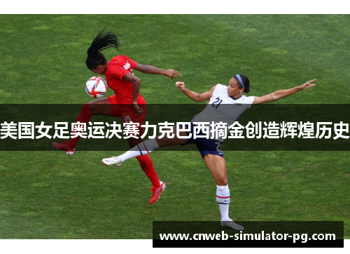 美国女足奥运决赛力克巴西摘金创造辉煌历史