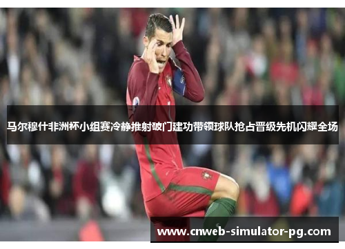 马尔穆什非洲杯小组赛冷静推射破门建功带领球队抢占晋级先机闪耀全场