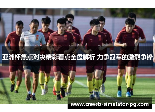 亚洲杯焦点对决精彩看点全盘解析 力争冠军的激烈争锋
