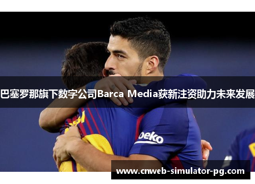 巴塞罗那旗下数字公司Barca Media获新注资助力未来发展 巴塞罗那旗下数字公司Barca Media获新注资助力未来发展