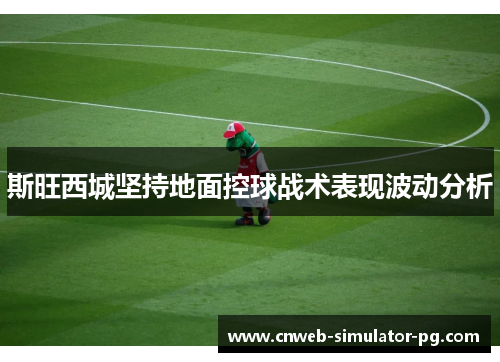 斯旺西城坚持地面控球战术表现波动分析 斯旺西城坚持地面控球战术表现波动分析