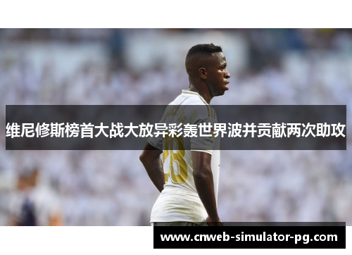 维尼修斯榜首大战大放异彩轰世界波并贡献两次助攻 维尼修斯榜首大战大放异彩轰世界波并贡献两次助攻