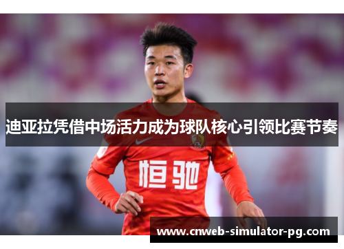 迪亚拉凭借中场活力成为球队核心引领比赛节奏 迪亚拉凭借中场活力成为球队核心引领比赛节奏