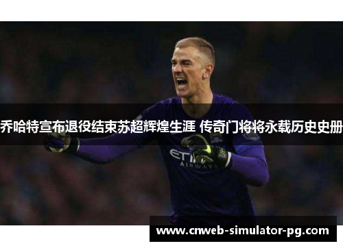 乔哈特宣布退役结束苏超辉煌生涯 传奇门将将永载历史史册 乔哈特宣布退役结束苏超辉煌生涯 传奇门将将永载历史史册