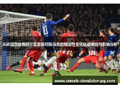 从欧冠交锋看阿尔瓦雷斯对阵马竞的稳定性变化轨迹表现与影响分析 从欧冠交锋看阿尔瓦雷斯对阵马竞的稳定性变化轨迹表现与影响分析