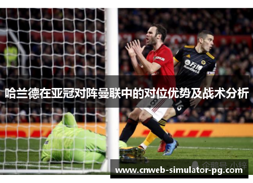 哈兰德在亚冠对阵曼联中的对位优势及战术分析 哈兰德在亚冠对阵曼联中的对位优势及战术分析