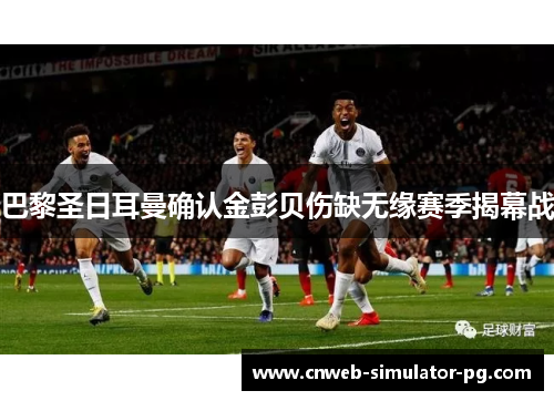 巴黎圣日耳曼确认金彭贝伤缺无缘赛季揭幕战 巴黎圣日耳曼确认金彭贝伤缺无缘赛季揭幕战