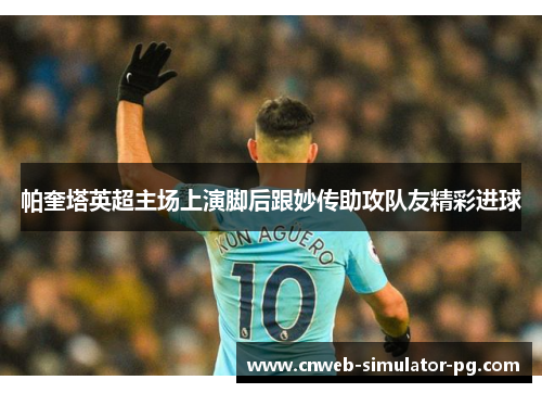 帕奎塔英超主场上演脚后跟妙传助攻队友精彩进球 帕奎塔英超主场上演脚后跟妙传助攻队友精彩进球