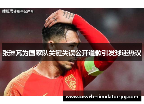 张琳芃为国家队关键失误公开道歉引发球迷热议 张琳芃为国家队关键失误公开道歉引发球迷热议