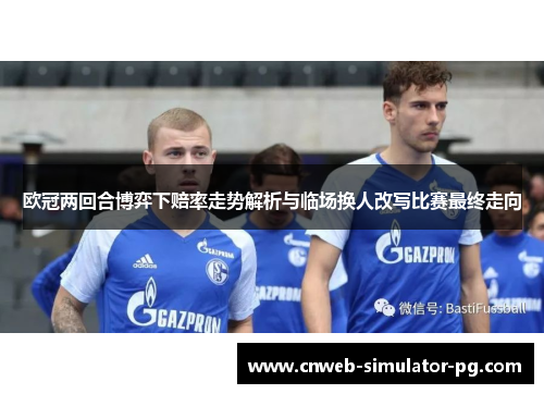 欧冠两回合博弈下赔率走势解析与临场换人改写比赛最终走向 欧冠两回合博弈下赔率走势解析与临场换人改写比赛最终走向